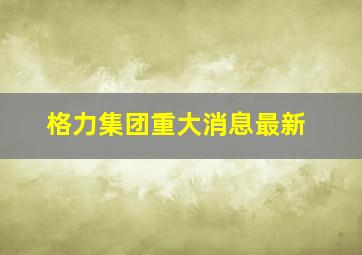 格力集团重大消息最新