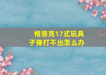 格洛克17式玩具子弹打不出怎么办