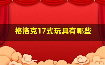 格洛克17式玩具有哪些