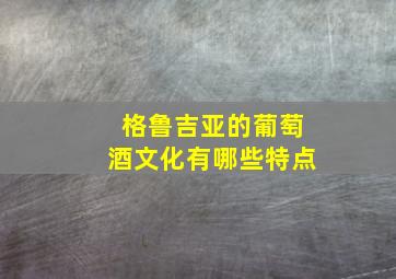 格鲁吉亚的葡萄酒文化有哪些特点