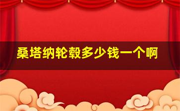 桑塔纳轮毂多少钱一个啊