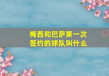 梅西和巴萨第一次签约的球队叫什么