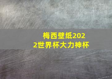 梅西壁纸2022世界杯大力神杯