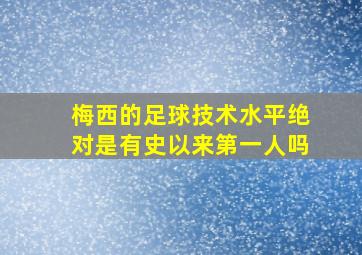 梅西的足球技术水平绝对是有史以来第一人吗