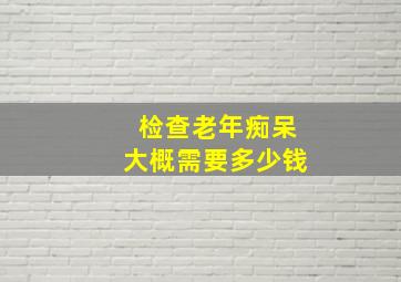 检查老年痴呆大概需要多少钱