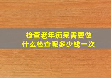 检查老年痴呆需要做什么检查呢多少钱一次