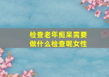 检查老年痴呆需要做什么检查呢女性