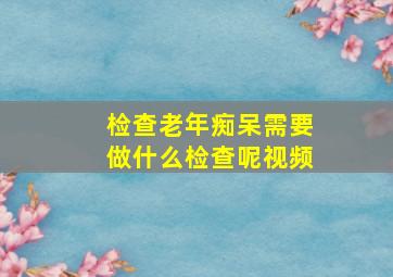 检查老年痴呆需要做什么检查呢视频