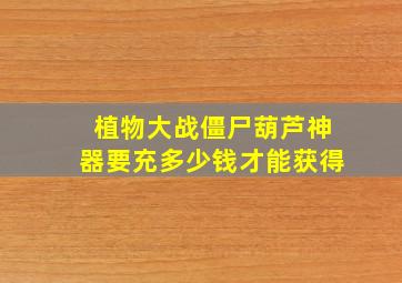 植物大战僵尸葫芦神器要充多少钱才能获得