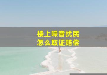 楼上噪音扰民怎么取证赔偿