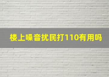 楼上噪音扰民打110有用吗