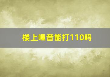 楼上噪音能打110吗