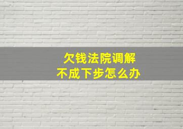 欠钱法院调解不成下步怎么办