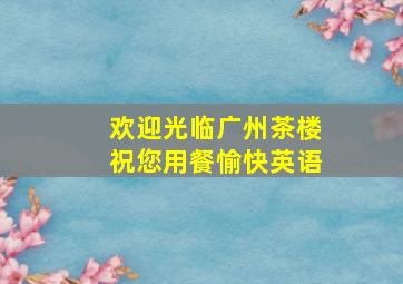 欢迎光临广州茶楼祝您用餐愉快英语