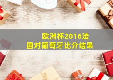 欧洲杯2016法国对葡萄牙比分结果