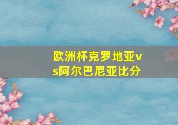 欧洲杯克罗地亚vs阿尔巴尼亚比分