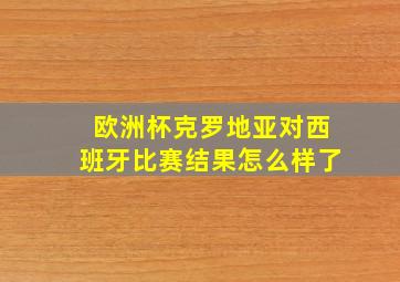 欧洲杯克罗地亚对西班牙比赛结果怎么样了