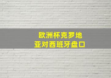 欧洲杯克罗地亚对西班牙盘口