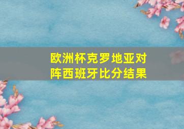 欧洲杯克罗地亚对阵西班牙比分结果