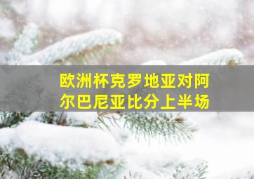 欧洲杯克罗地亚对阿尔巴尼亚比分上半场