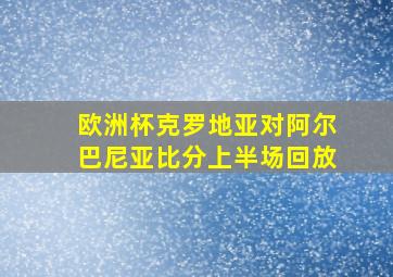 欧洲杯克罗地亚对阿尔巴尼亚比分上半场回放