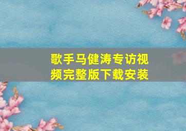 歌手马健涛专访视频完整版下载安装