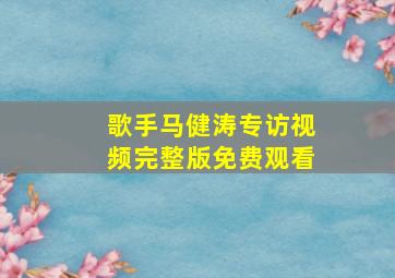 歌手马健涛专访视频完整版免费观看