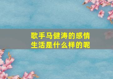 歌手马健涛的感情生活是什么样的呢