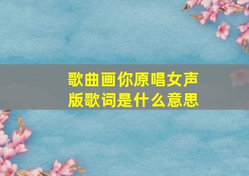 歌曲画你原唱女声版歌词是什么意思