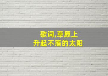 歌词,草原上升起不落的太阳