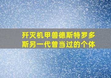 歼灭机甲兽德斯特罗多斯另一代曾当过的个体