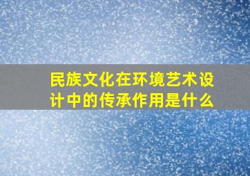 民族文化在环境艺术设计中的传承作用是什么