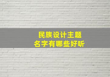 民族设计主题名字有哪些好听