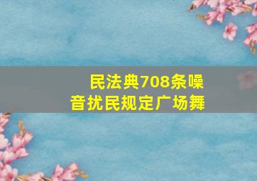 民法典708条噪音扰民规定广场舞