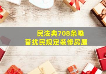 民法典708条噪音扰民规定装修房屋