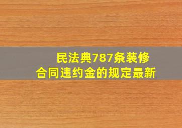 民法典787条装修合同违约金的规定最新