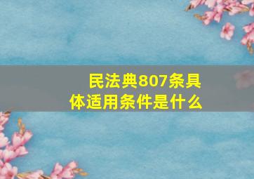 民法典807条具体适用条件是什么