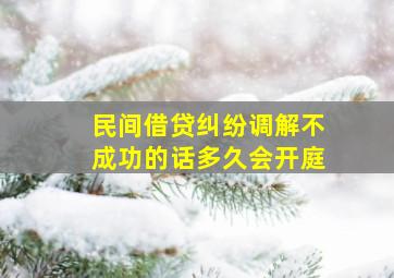 民间借贷纠纷调解不成功的话多久会开庭