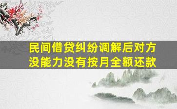 民间借贷纠纷调解后对方没能力没有按月全额还款