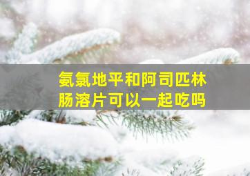 氨氯地平和阿司匹林肠溶片可以一起吃吗