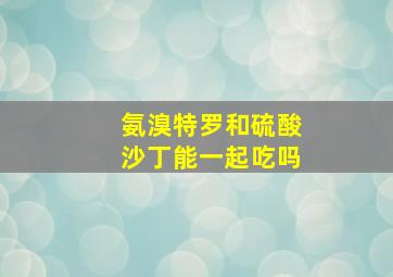 氨溴特罗和硫酸沙丁能一起吃吗