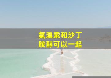 氨溴索和沙丁胺醇可以一起