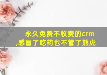 永久免费不收费的crm,感冒了吃药也不管了熊虎