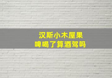 汉斯小木屋果啤喝了算酒驾吗