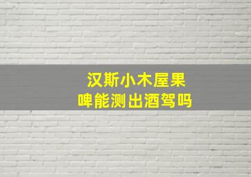 汉斯小木屋果啤能测出酒驾吗