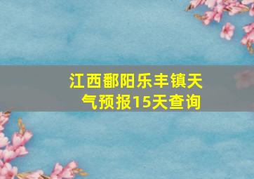 江西鄱阳乐丰镇天气预报15天查询