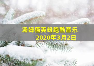 汤姆猫英雄跑酷音乐2020年3月2日