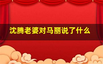 沈腾老婆对马丽说了什么