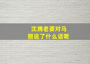 沈腾老婆对马丽说了什么话呢