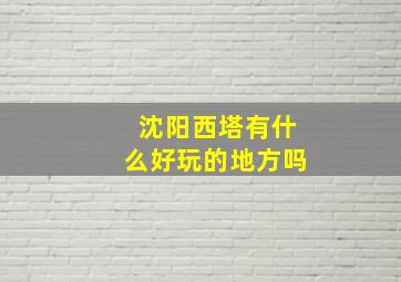 沈阳西塔有什么好玩的地方吗